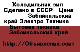 Холодильник зил. Сделано в СССР › Цена ­ 60 000 - Забайкальский край Электро-Техника » Бытовая техника   . Забайкальский край